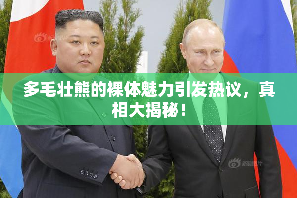 多毛壮熊的裸体魅力引发热议，真相大揭秘！