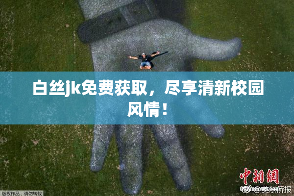 白丝jk免费获取，尽享清新校园风情！