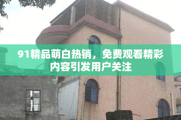 91精品萌白热销，免费观看精彩内容引发用户关注
