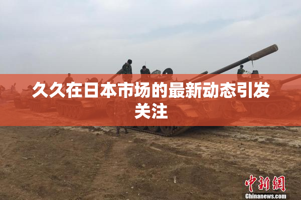 久久在日本市场的最新动态引发关注