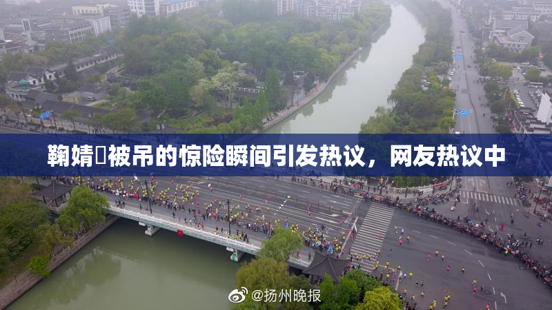 鞠婧祎被吊的惊险瞬间引发热议，网友热议中