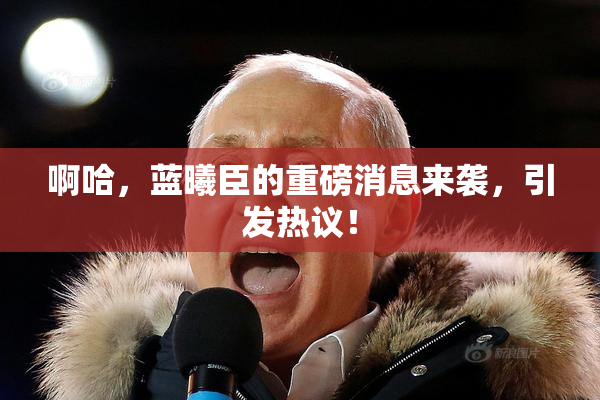 啊哈，蓝曦臣的重磅消息来袭，引发热议！
