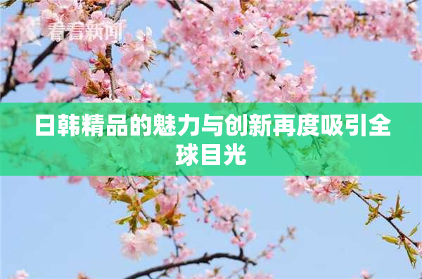 日韩精品的魅力与创新再度吸引全球目光