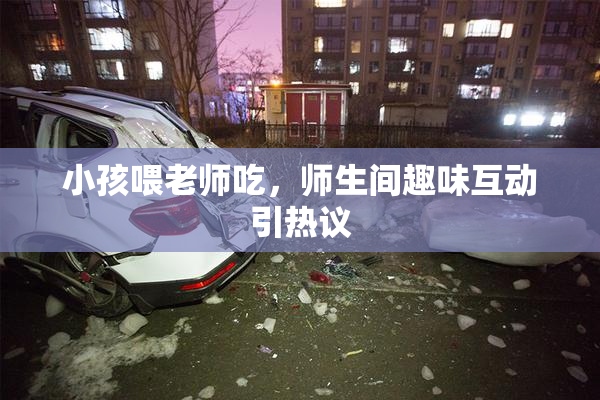 小孩喂老师吃，师生间趣味互动引热议