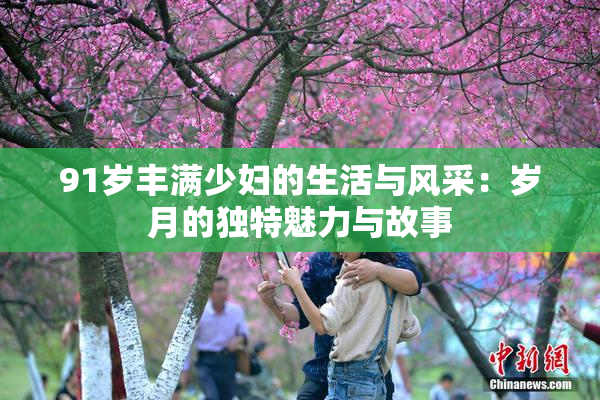 91岁丰满少妇的生活与风采：岁月的独特魅力与故事