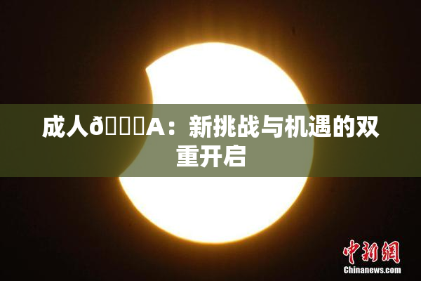 成人🔞A：新挑战与机遇的双重开启