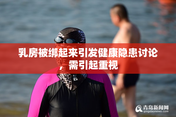 乳房被绑起来引发健康隐患讨论，需引起重视