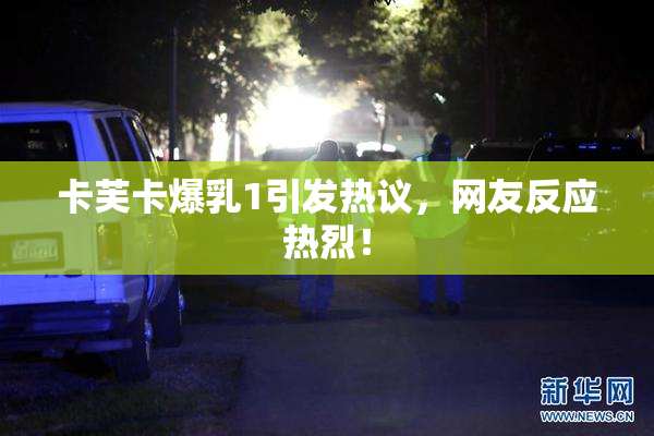 卡芙卡爆乳1引发热议，网友反应热烈！