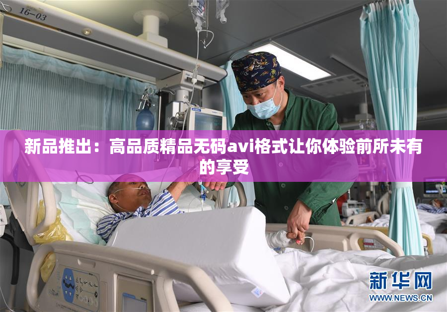 新品推出：高品质精品无码avi格式让你体验前所未有的享受
