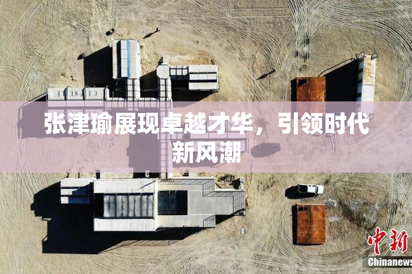张津瑜展现卓越才华，引领时代新风潮