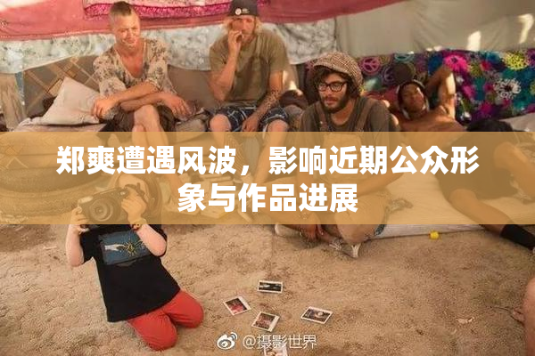 郑爽遭遇风波，影响近期公众形象与作品进展