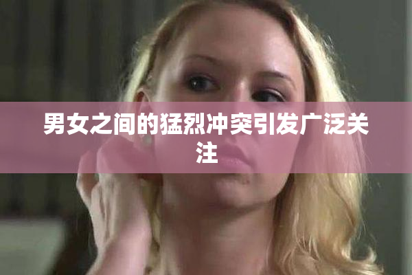 男女之间的猛烈冲突引发广泛关注