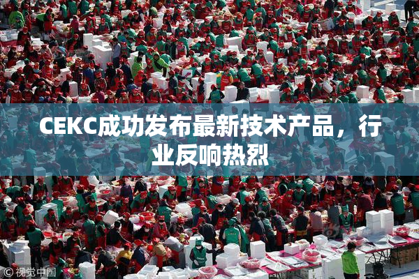CEKC成功发布最新技术产品，行业反响热烈