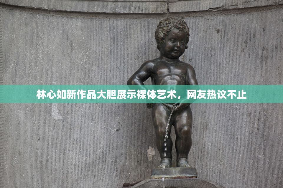 林心如新作品大胆展示裸体艺术，网友热议不止