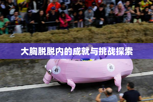 大胸脱脱内的成就与挑战探索