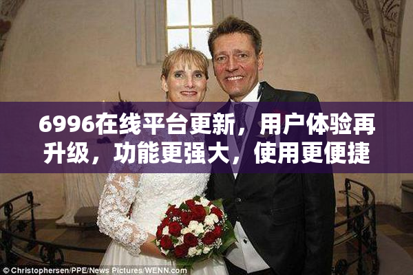 6996在线平台更新，用户体验再升级，功能更强大，使用更便捷！