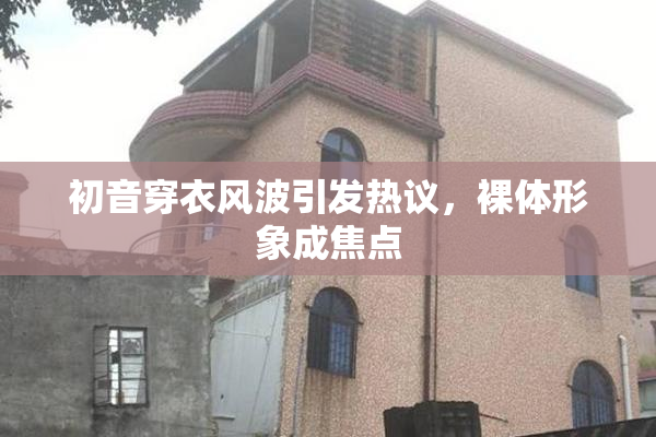 初音穿衣风波引发热议，裸体形象成焦点