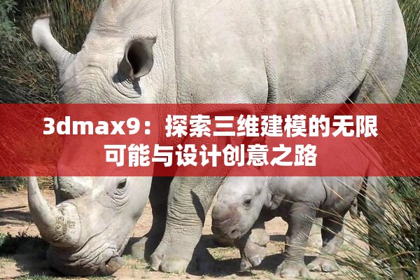 3dmax9：探索三维建模的无限可能与设计创意之路
