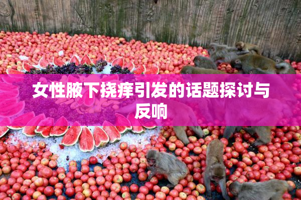 女性腋下挠痒引发的话题探讨与反响