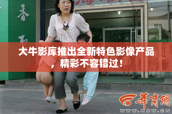 大牛影库推出全新特色影像产品，精彩不容错过！