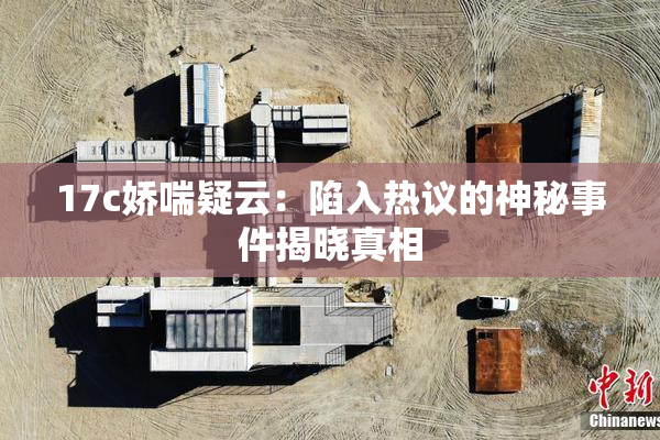 17c娇喘疑云：陷入热议的神秘事件揭晓真相