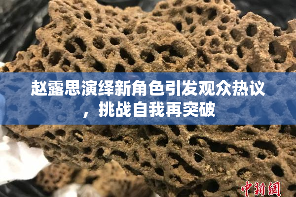 赵露思演绎新角色引发观众热议，挑战自我再突破