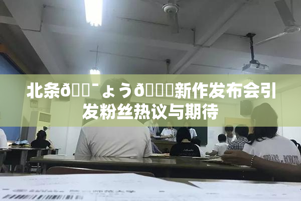 北条🔯ょう🍓新作发布会引发粉丝热议与期待