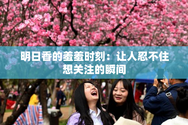 明日香的羞羞时刻：让人忍不住想关注的瞬间