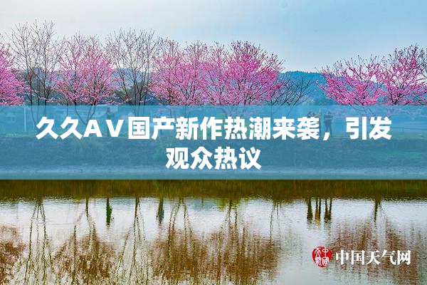 久久AⅤ国产新作热潮来袭，引发观众热议