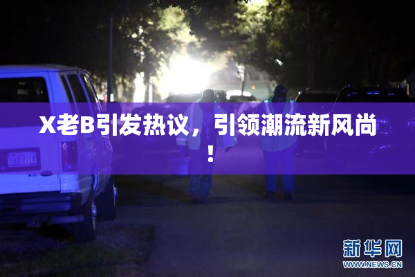 X老B引发热议，引领潮流新风尚！