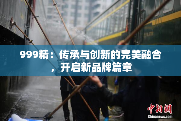 999精：传承与创新的完美融合，开启新品牌篇章