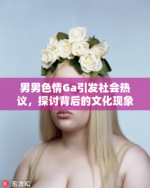 男男色情Ga引发社会热议，探讨背后的文化现象