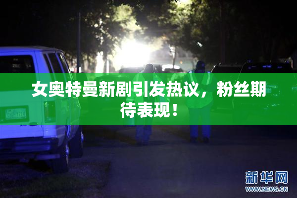 女奥特曼新剧引发热议，粉丝期待表现！