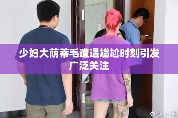 少妇大荫蒂毛遭遇尴尬时刻引发广泛关注