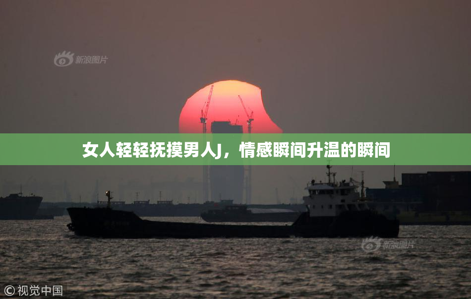 女人轻轻抚摸男人J，情感瞬间升温的瞬间