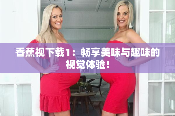 香蕉视下载1：畅享美味与趣味的视觉体验！