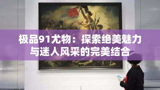极品91尤物：探索绝美魅力与迷人风采的完美结合