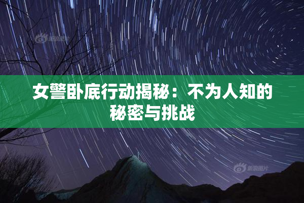 女警卧底行动揭秘：不为人知的秘密与挑战