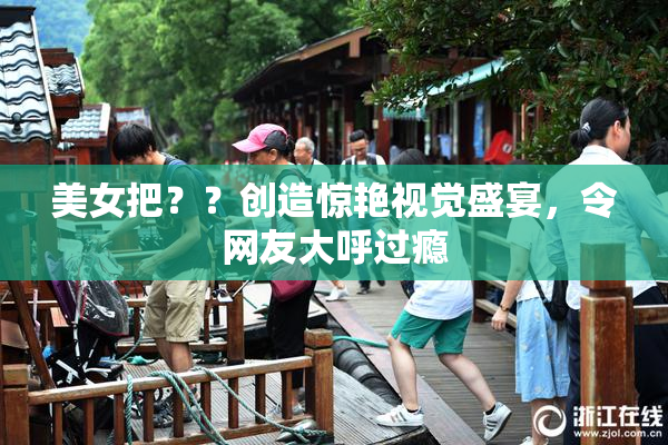 美女把？？创造惊艳视觉盛宴，令网友大呼过瘾