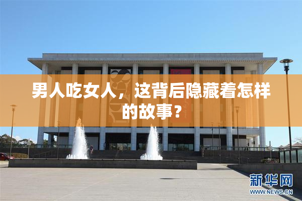 男人吃女人，这背后隐藏着怎样的故事？