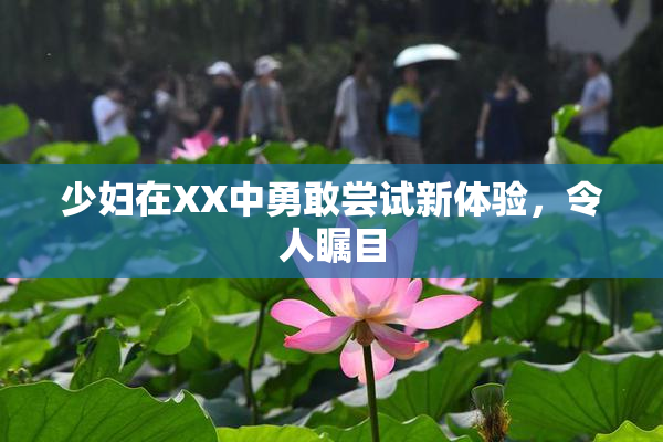 少妇在XX中勇敢尝试新体验，令人瞩目