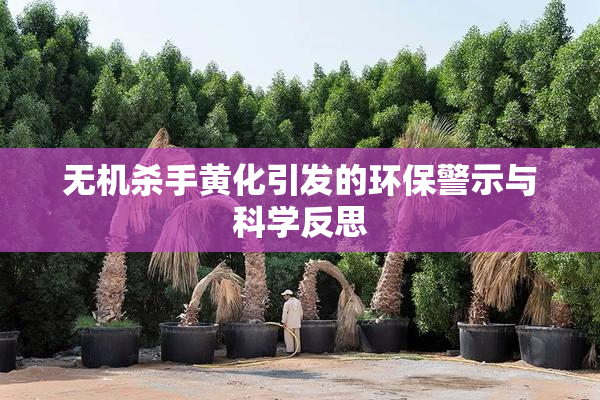 无机杀手黄化引发的环保警示与科学反思