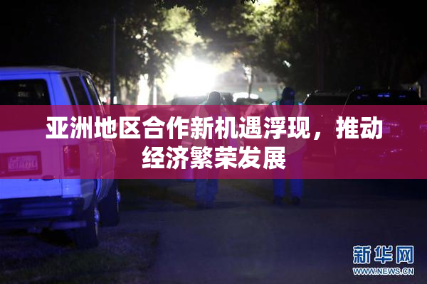 亚洲地区合作新机遇浮现，推动经济繁荣发展