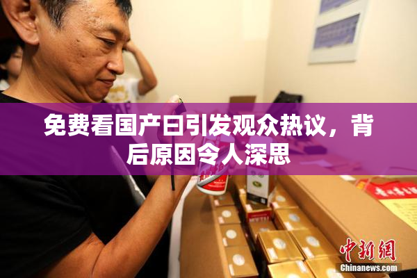 免费看国产曰引发观众热议，背后原因令人深思