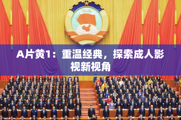 A片黄1：重温经典，探索成人影视新视角