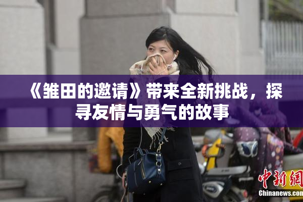 《雏田的邀请》带来全新挑战，探寻友情与勇气的故事