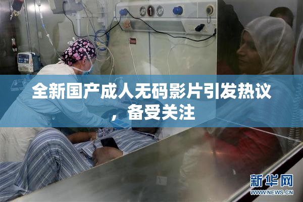 全新国产成人无码影片引发热议，备受关注