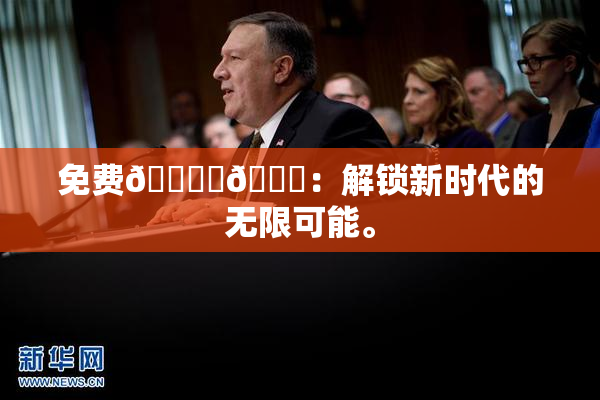 免费🔞‌🍌：解锁新时代的无限可能。