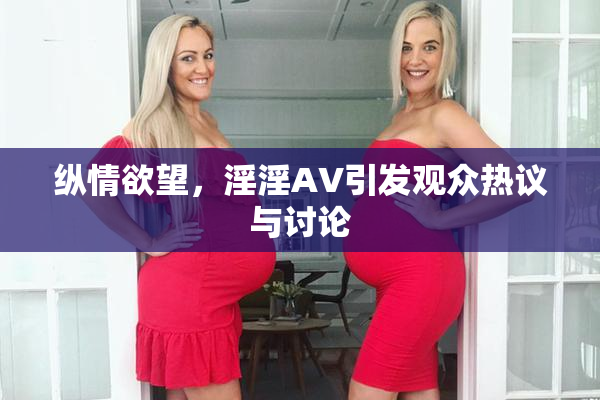 纵情欲望，淫淫AV引发观众热议与讨论