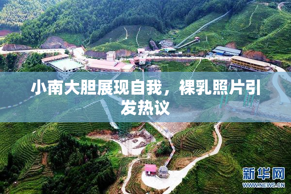 小南大胆展现自我，裸乳照片引发热议